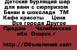 Детский бурлящий шар для ванн с сюрпризом «Банан в шоколаде» ТМ «Кафе красоты» › Цена ­ 94 - Все города Другое » Продам   . Челябинская обл.,Озерск г.